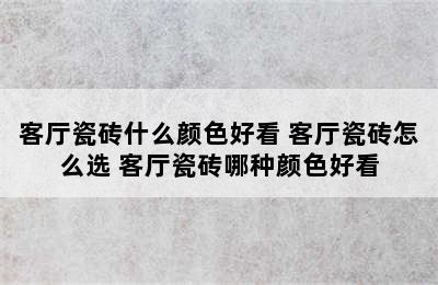 客厅瓷砖什么颜色好看 客厅瓷砖怎么选 客厅瓷砖哪种颜色好看